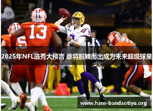 2025年NFL选秀大预言 谁将脱颖而出成为未来超级球星