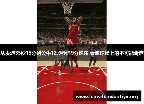 从麦迪35秒13分到公牛12.6秒追9分逆袭 看篮球场上的不可能奇迹