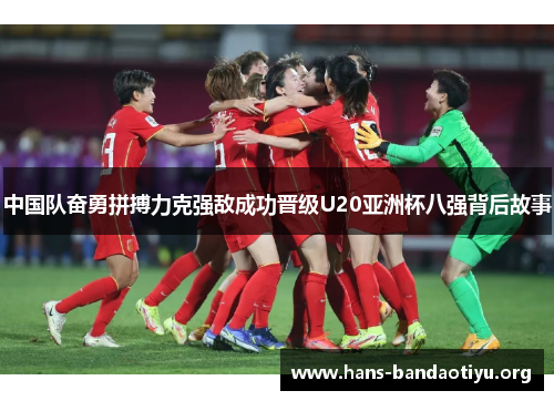 中国队奋勇拼搏力克强敌成功晋级U20亚洲杯八强背后故事