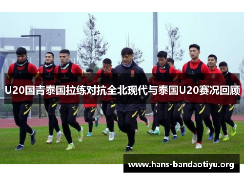 U20国青泰国拉练对抗全北现代与泰国U20赛况回顾