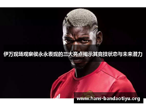 伊万现场观察侯永永表现的三大亮点揭示其竞技状态与未来潜力