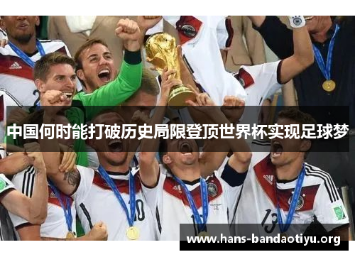 中国何时能打破历史局限登顶世界杯实现足球梦