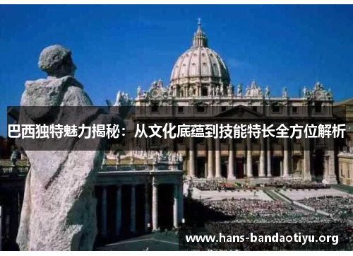 巴西独特魅力揭秘：从文化底蕴到技能特长全方位解析