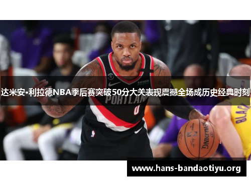 达米安·利拉德NBA季后赛突破50分大关表现震撼全场成历史经典时刻 达米安·利拉德NBA季后赛突破50分大关表现震撼全场成历史经典时刻
