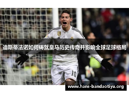迪斯蒂法诺如何铸就皇马历史传奇并影响全球足球格局