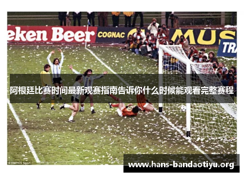 阿根廷比赛时间最新观赛指南告诉你什么时候能观看完整赛程 阿根廷比赛时间最新观赛指南告诉你什么时候能观看完整赛程