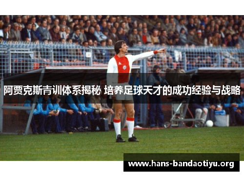阿贾克斯青训体系揭秘 培养足球天才的成功经验与战略 阿贾克斯青训体系揭秘 培养足球天才的成功经验与战略