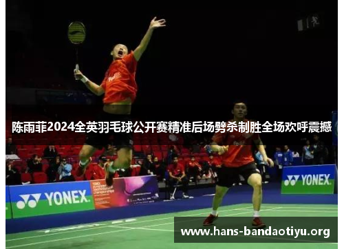 陈雨菲2024全英羽毛球公开赛精准后场劈杀制胜全场欢呼震撼 陈雨菲2024全英羽毛球公开赛精准后场劈杀制胜全场欢呼震撼