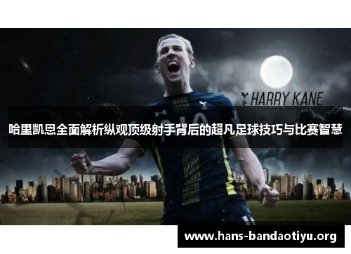 哈里凯恩全面解析纵观顶级射手背后的超凡足球技巧与比赛智慧 哈里凯恩全面解析纵观顶级射手背后的超凡足球技巧与比赛智慧