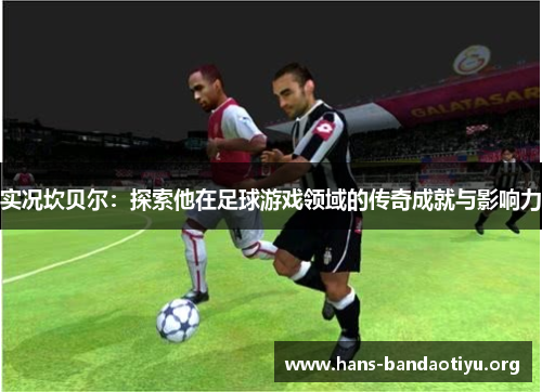 实况坎贝尔:探索他在足球游戏领域的传奇成就与影响力 实况坎贝尔:探索他在足球游戏领域的传奇成就与影响力