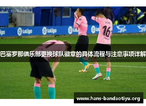 巴塞罗那俱乐部更换球队徽章的具体流程与注意事项详解