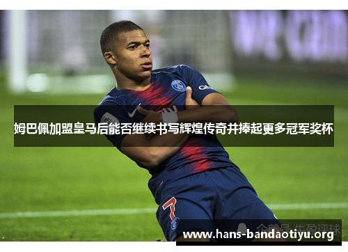 姆巴佩加盟皇马后能否继续书写辉煌传奇并捧起更多冠军奖杯