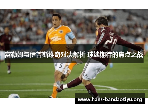 富勒姆与伊普斯维奇对决解析 球迷期待的焦点之战