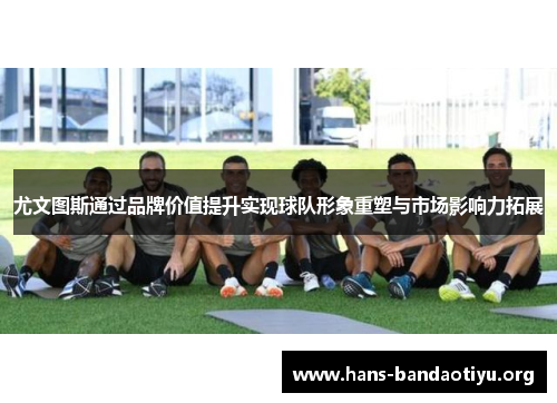 尤文图斯通过品牌价值提升实现球队形象重塑与市场影响力拓展