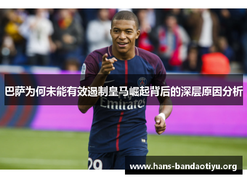 巴萨为何未能有效遏制皇马崛起背后的深层原因分析