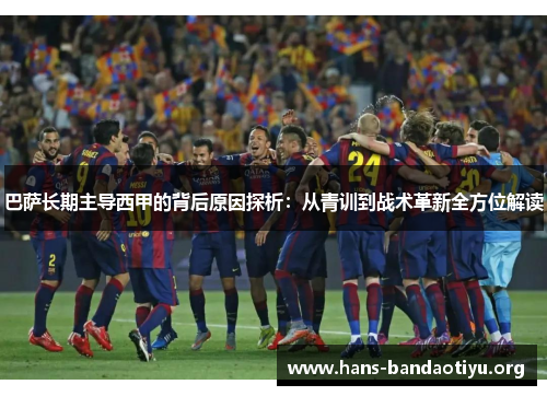 巴萨长期主导西甲的背后原因探析：从青训到战术革新全方位解读