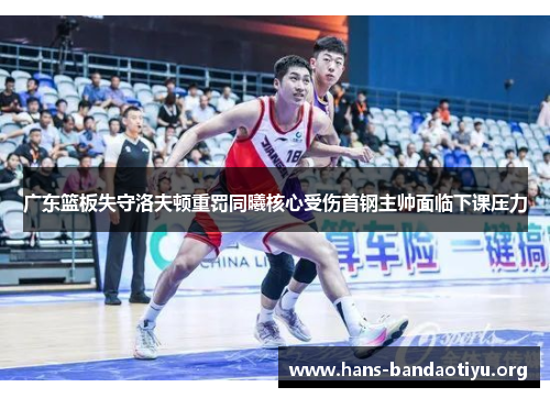 广东篮板失守洛夫顿重罚同曦核心受伤首钢主帅面临下课压力