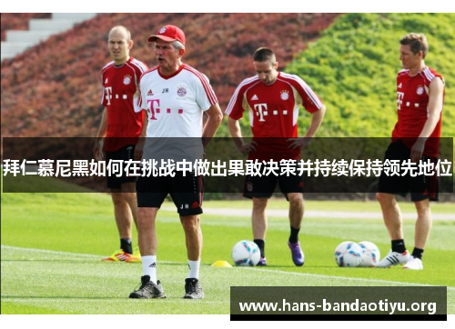 拜仁慕尼黑如何在挑战中做出果敢决策并持续保持领先地位