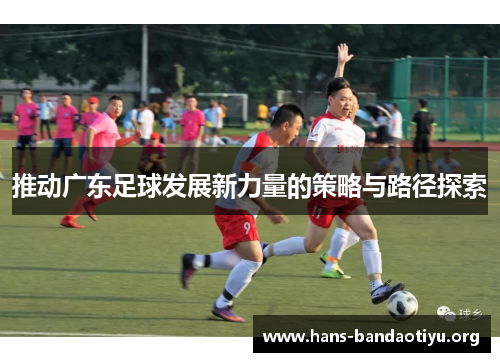 推动广东足球发展新力量的策略与路径探索 推动广东足球发展新力量的策略与路径探索