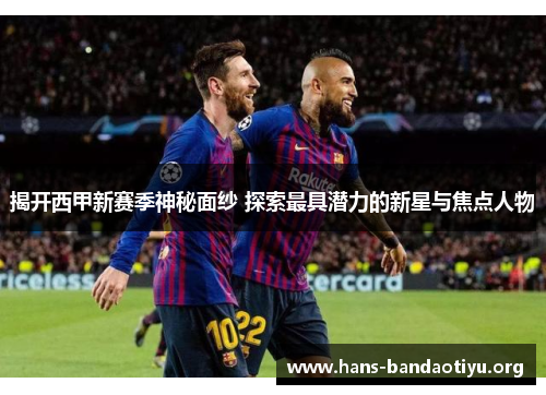 揭开西甲新赛季神秘面纱 探索最具潜力的新星与焦点人物 揭开西甲新赛季神秘面纱 探索最具潜力的新星与焦点人物