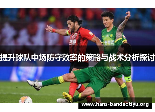 提升球队中场防守效率的策略与战术分析探讨