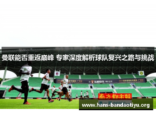 曼联能否重返巅峰 专家深度解析球队复兴之路与挑战