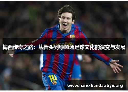 梅西传奇之路:从街头到绿茵场足球文化的演变与发展 梅西传奇之路:从街头到绿茵场足球文化的演变与发展